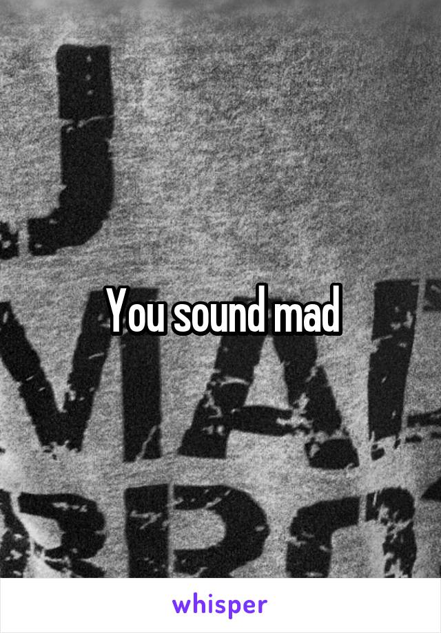 You sound mad