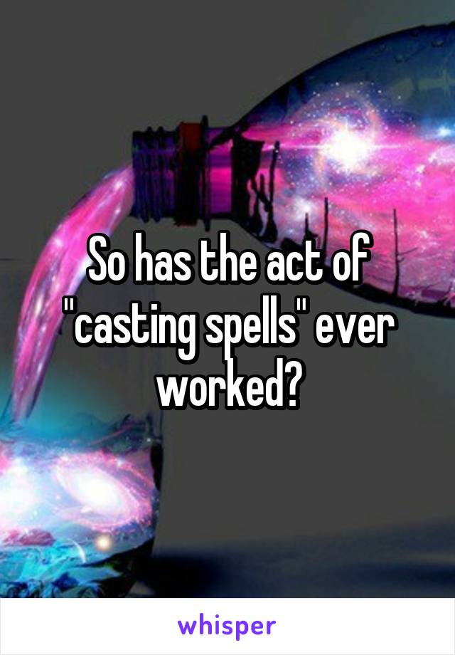 So has the act of "casting spells" ever worked?