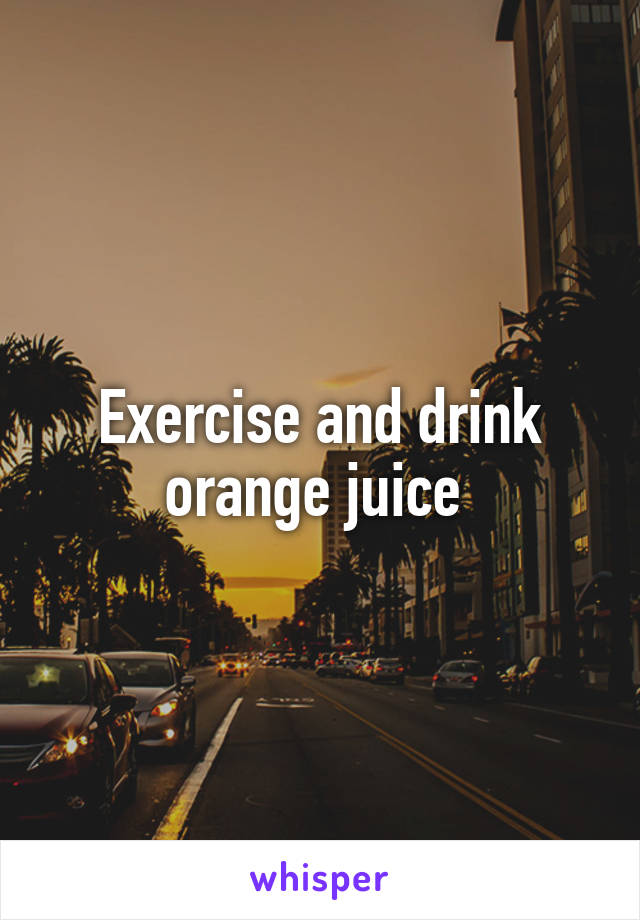 Exercise and drink orange juice 