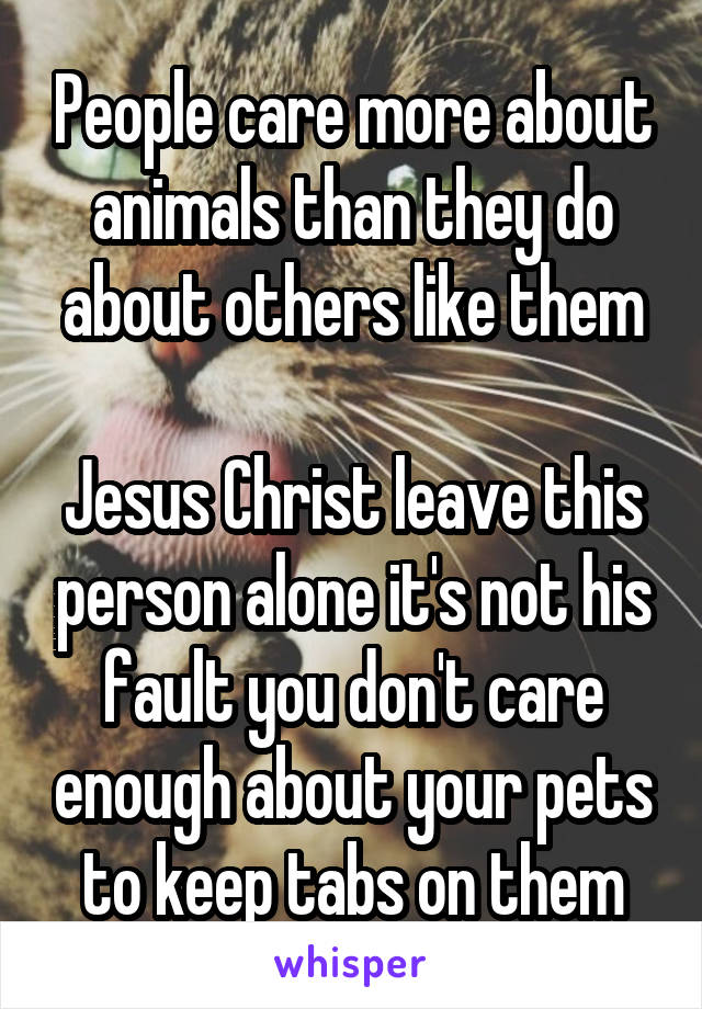 People care more about animals than they do about others like them

Jesus Christ leave this person alone it's not his fault you don't care enough about your pets to keep tabs on them