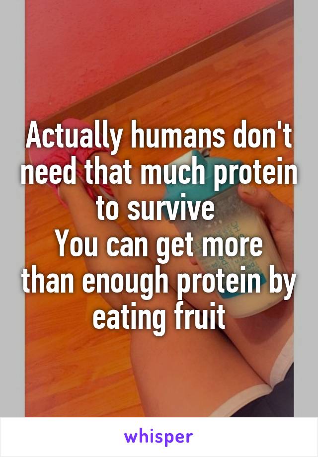 Actually humans don't need that much protein to survive 
You can get more than enough protein by eating fruit