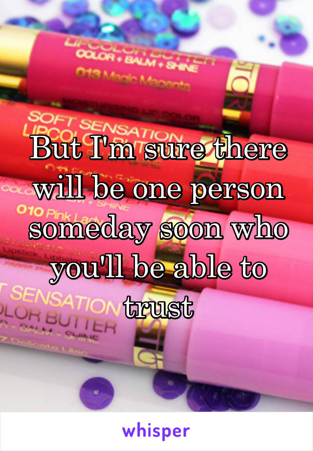 But I'm sure there will be one person someday soon who you'll be able to trust