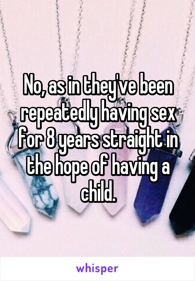 No, as in they've been repeatedly having sex for 8 years straight in the hope of having a child.