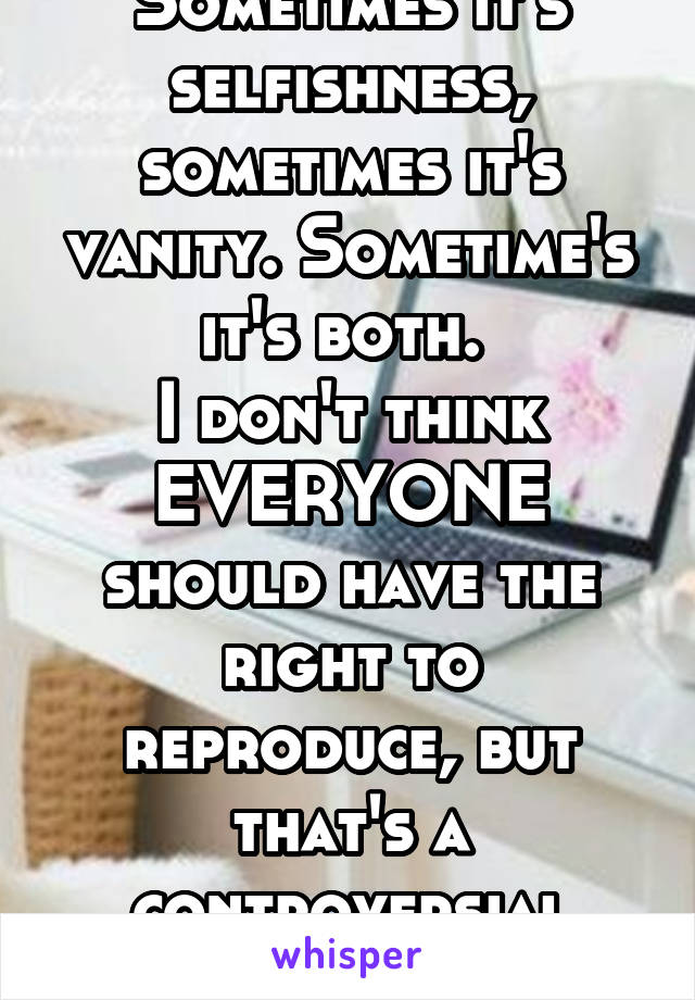 Sometimes it's selfishness, sometimes it's vanity. Sometime's it's both. 
I don't think EVERYONE should have the right to reproduce, but that's a controversial stance. 