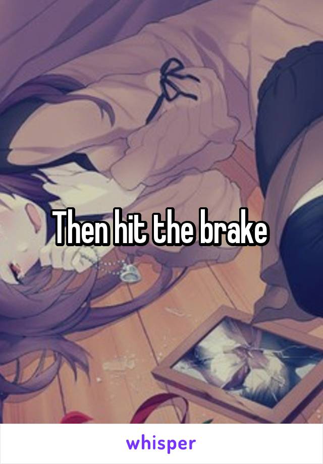 Then hit the brake 