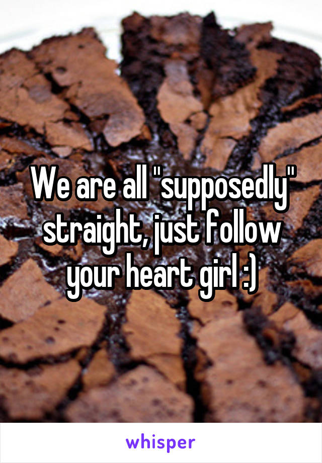 We are all "supposedly" straight, just follow your heart girl :)