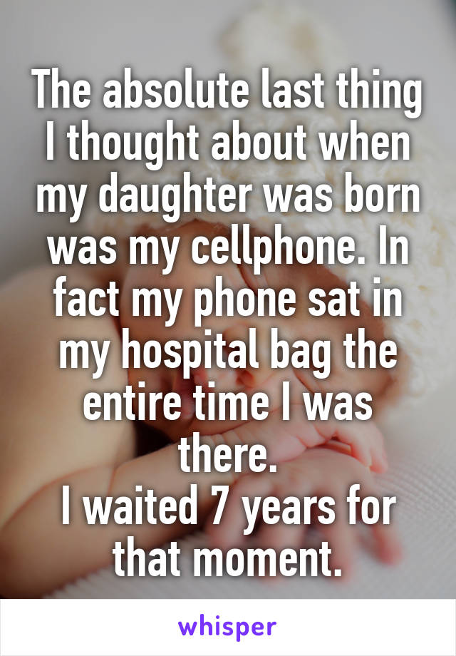 The absolute last thing I thought about when my daughter was born was my cellphone. In fact my phone sat in my hospital bag the entire time I was there.
I waited 7 years for that moment.