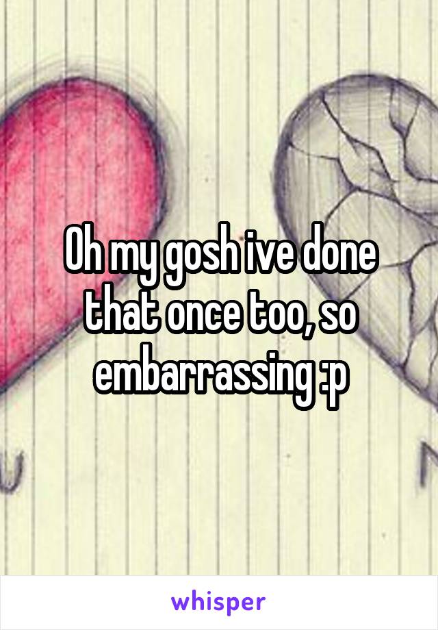 Oh my gosh ive done that once too, so embarrassing :p