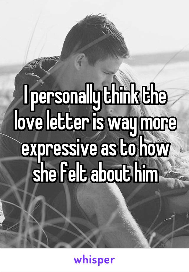I personally think the love letter is way more expressive as to how she felt about him