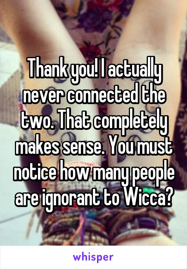 Thank you! I actually never connected the two. That completely makes sense. You must notice how many people are ignorant to Wicca?