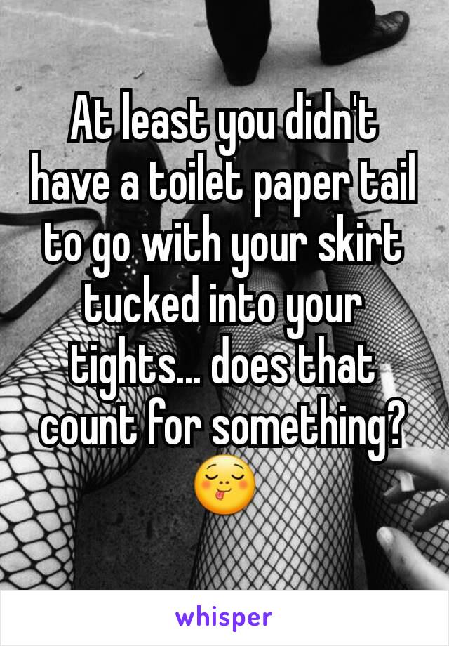 At least you didn't have a toilet paper tail to go with your skirt tucked into your tights... does that count for something? 😋