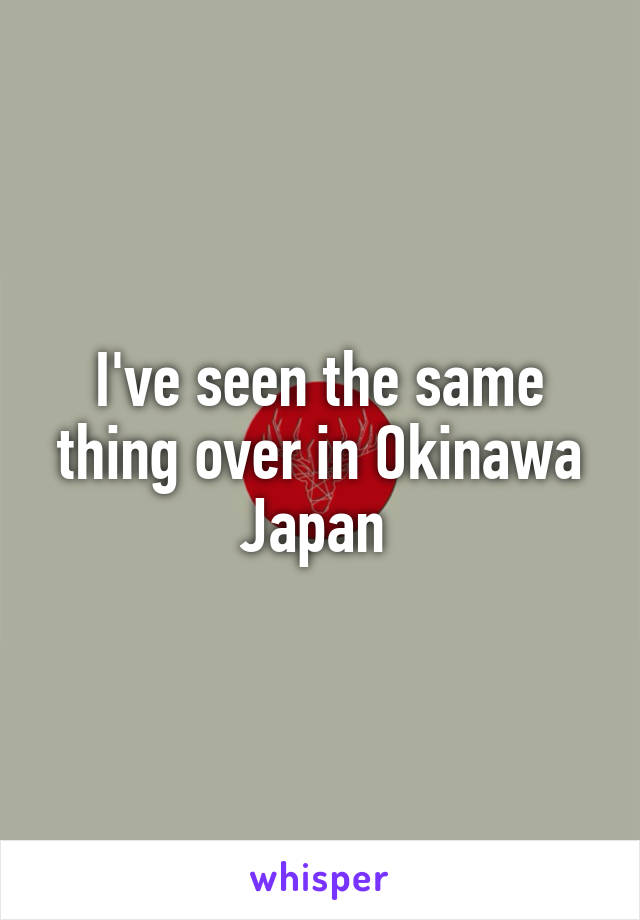 I've seen the same thing over in Okinawa Japan 