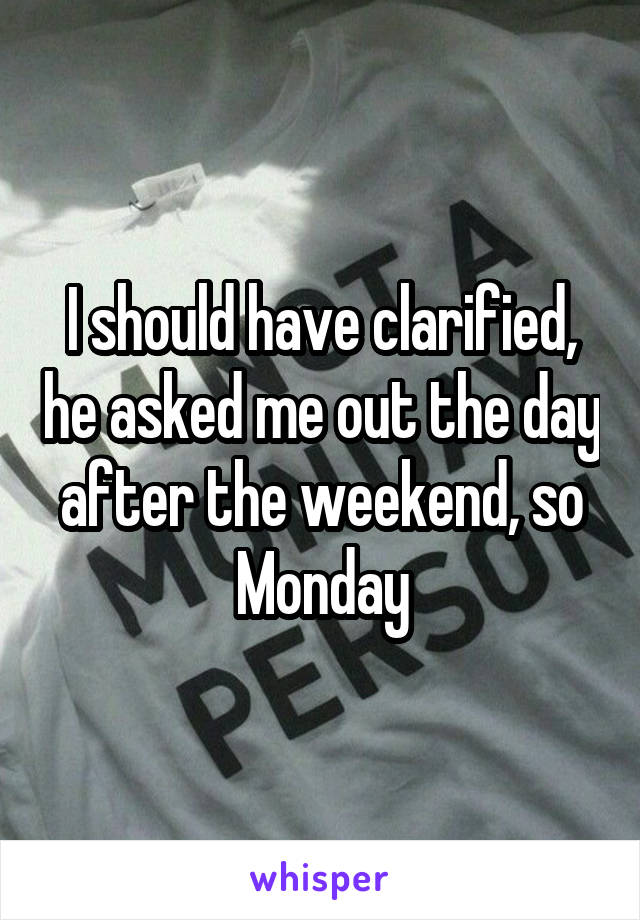 I should have clarified, he asked me out the day after the weekend, so Monday
