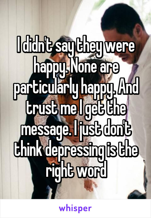 I didn't say they were happy. None are particularly happy. And trust me I get the message. I just don't think depressing is the right word