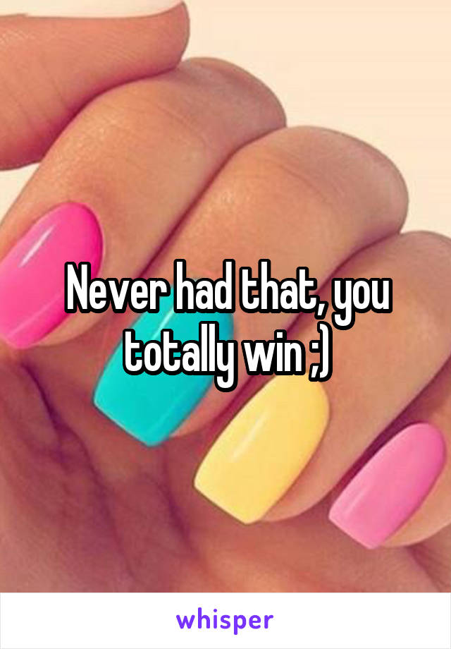 Never had that, you totally win ;)