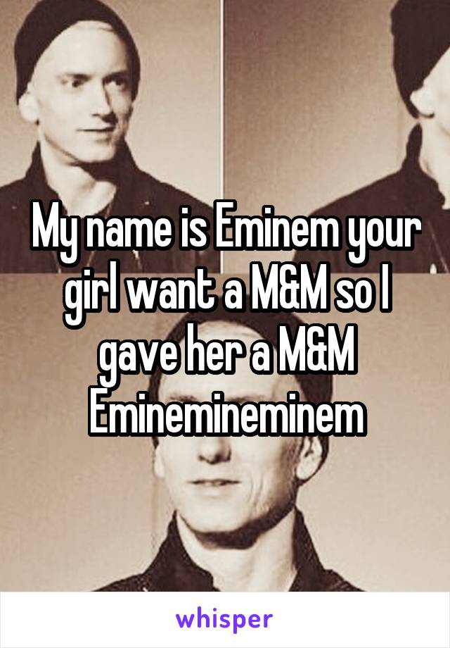 My name is Eminem your girl want a M&M so I gave her a M&M Eminemineminem
