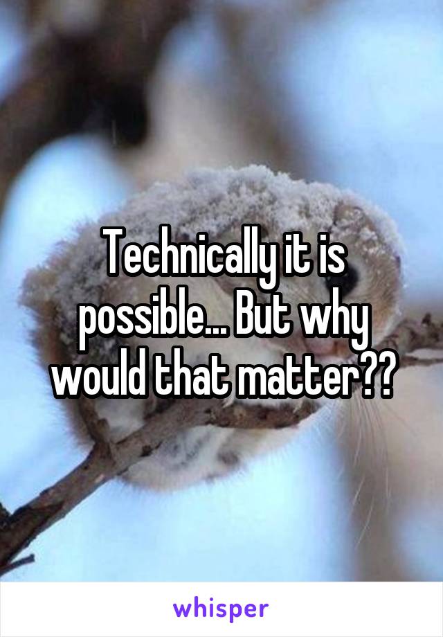 Technically it is possible... But why would that matter??