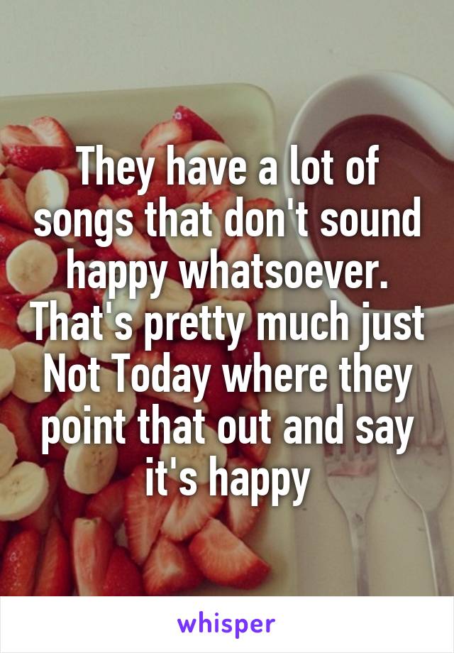 They have a lot of songs that don't sound happy whatsoever. That's pretty much just Not Today where they point that out and say it's happy