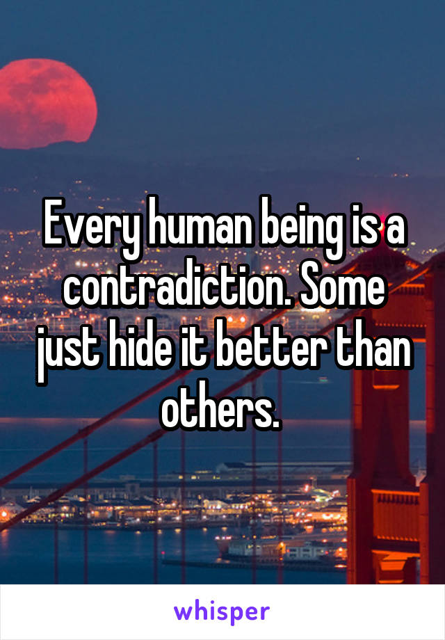 Every human being is a contradiction. Some just hide it better than others. 