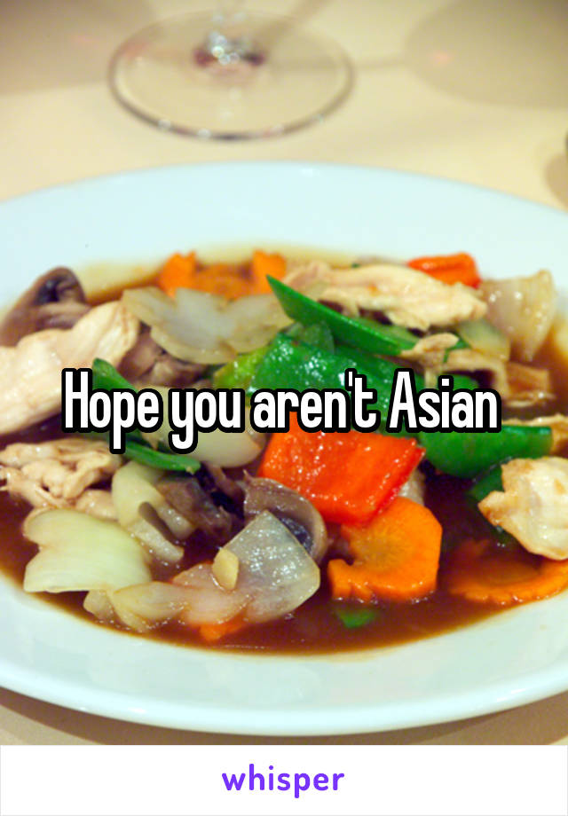 Hope you aren't Asian 