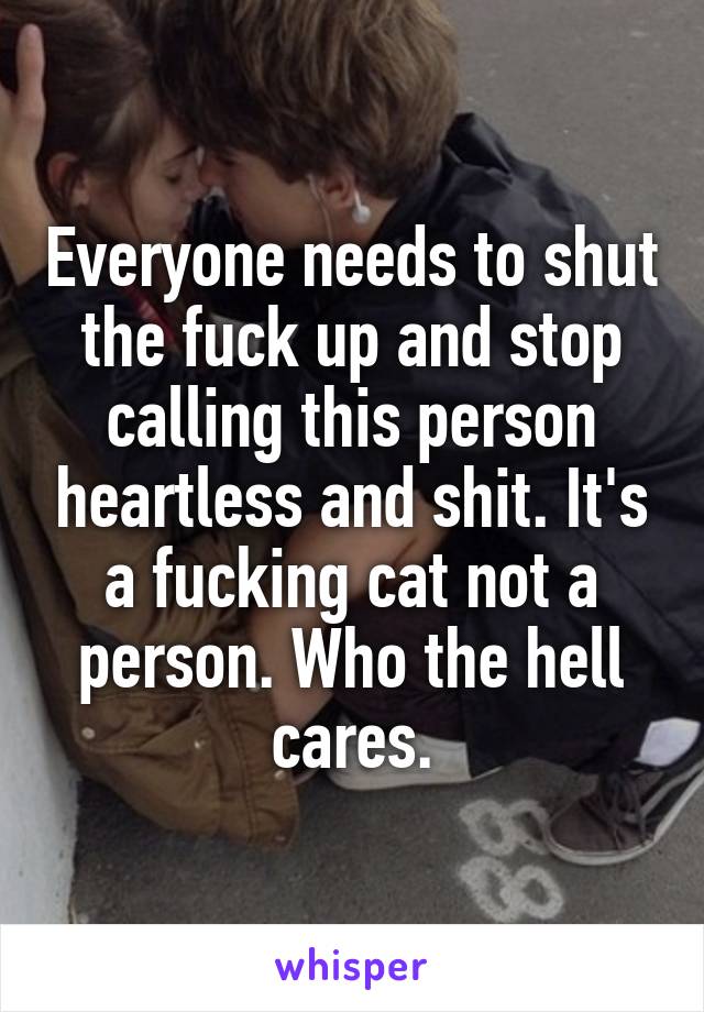 Everyone needs to shut the fuck up and stop calling this person heartless and shit. It's a fucking cat not a person. Who the hell cares.