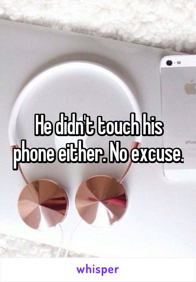 He didn't touch his phone either. No excuse.