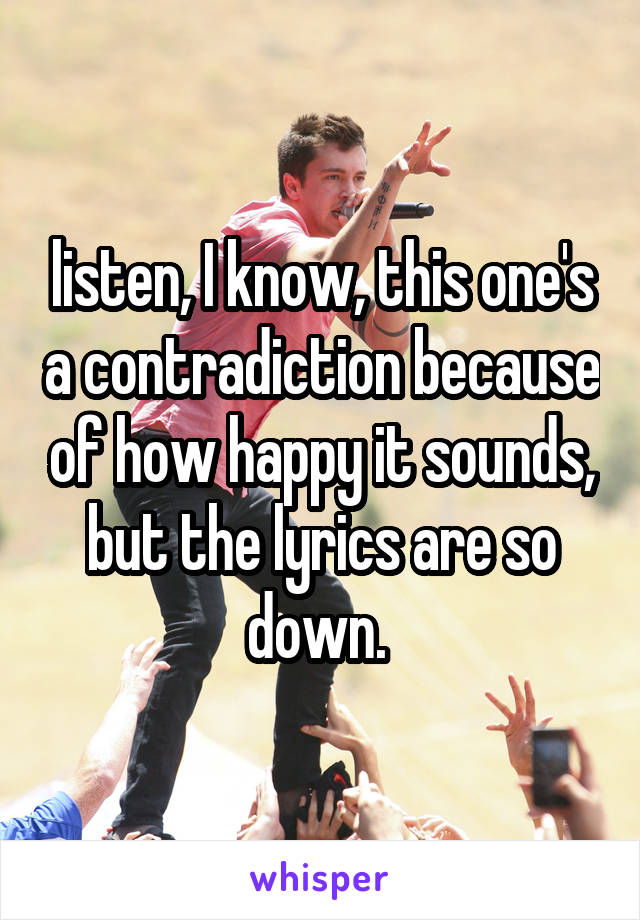 listen, I know, this one's a contradiction because of how happy it sounds, but the lyrics are so down. 