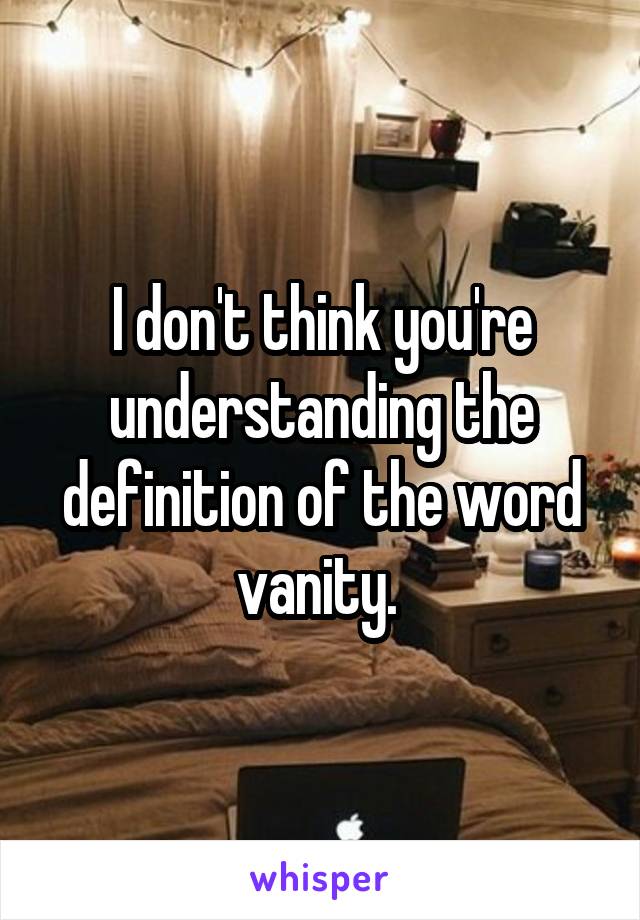 I don't think you're understanding the definition of the word vanity. 