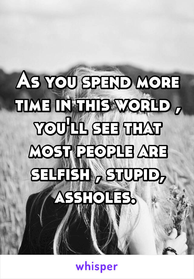 As you spend more time in this world , you'll see that most people are selfish , stupid, assholes. 