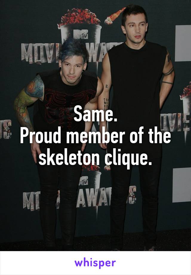 Same.
Proud member of the skeleton clique.