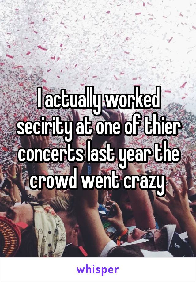 I actually worked secirity at one of thier concerts last year the crowd went crazy 