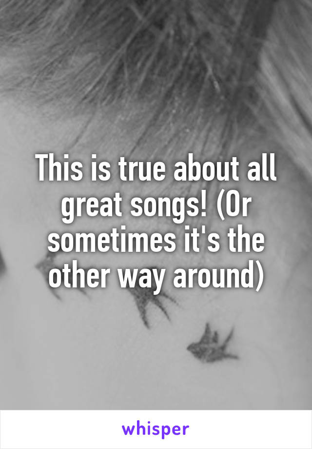 This is true about all great songs! (Or sometimes it's the other way around)