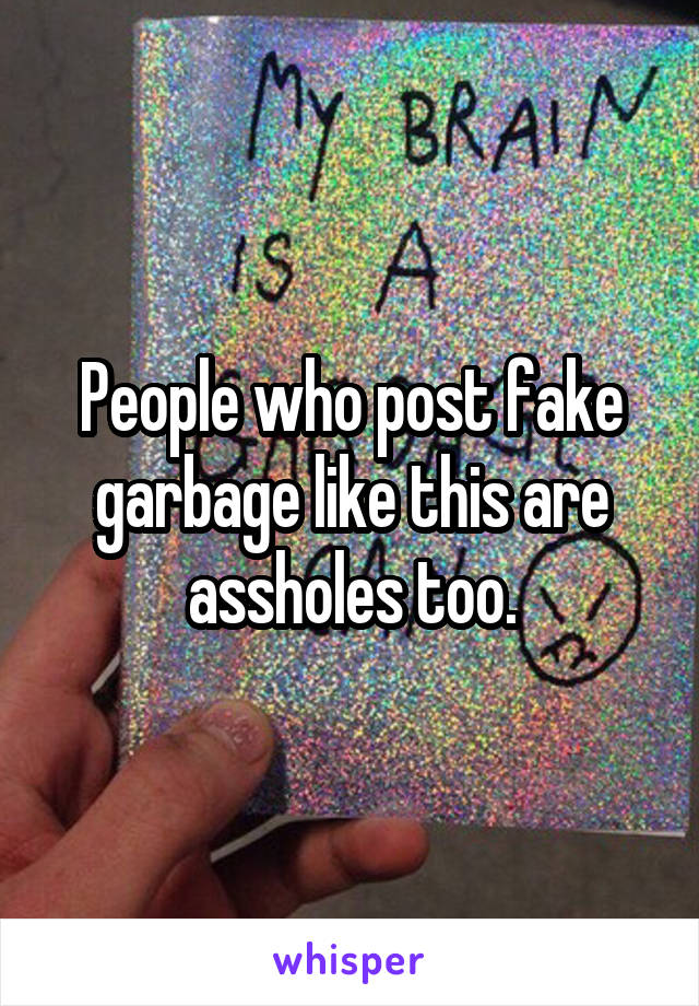 People who post fake garbage like this are assholes too.