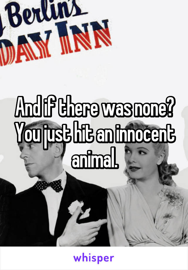 And if there was none? You just hit an innocent animal.