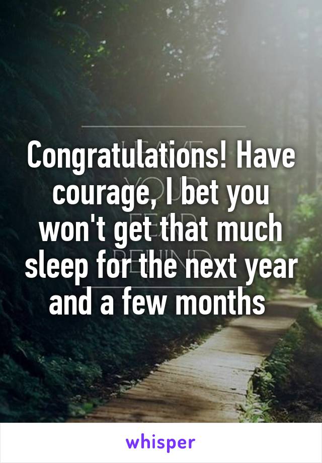 Congratulations! Have courage, I bet you won't get that much sleep for the next year and a few months 