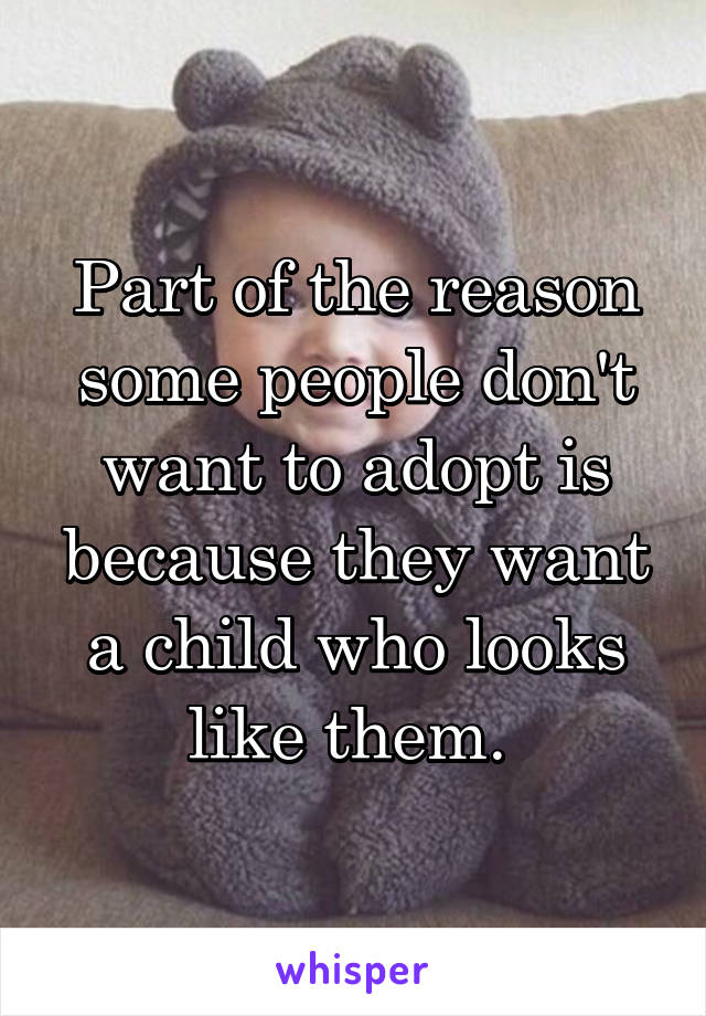 Part of the reason some people don't want to adopt is because they want a child who looks like them. 