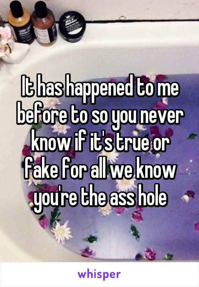 It has happened to me before to so you never know if it's true or fake for all we know you're the ass hole