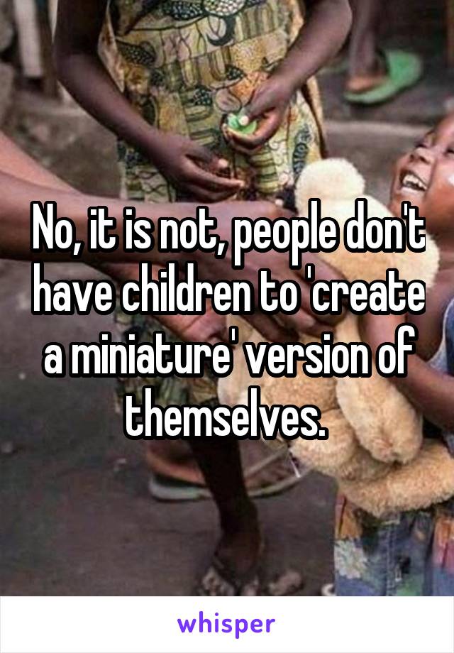 No, it is not, people don't have children to 'create a miniature' version of themselves. 