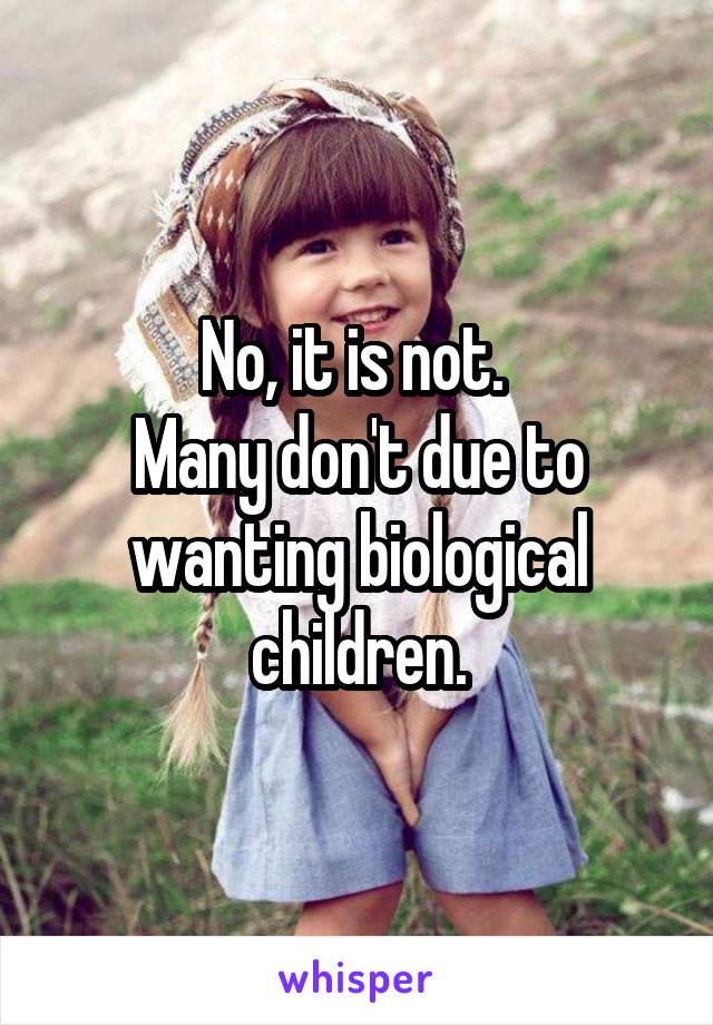 No, it is not. 
Many don't due to wanting biological children.