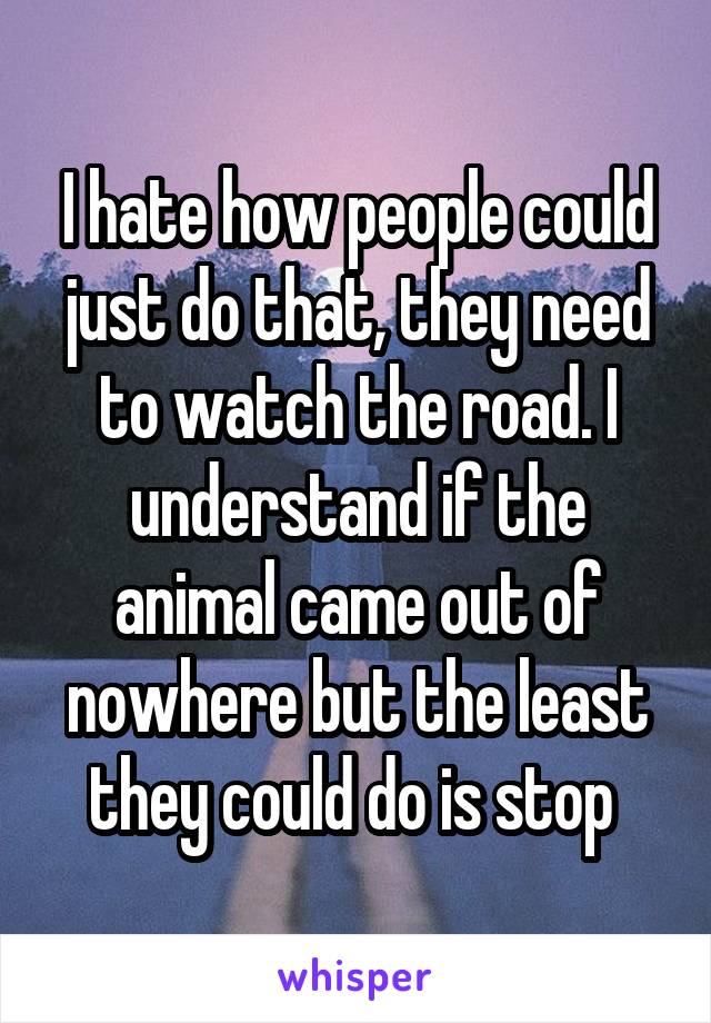 I hate how people could just do that, they need to watch the road. I understand if the animal came out of nowhere but the least they could do is stop 