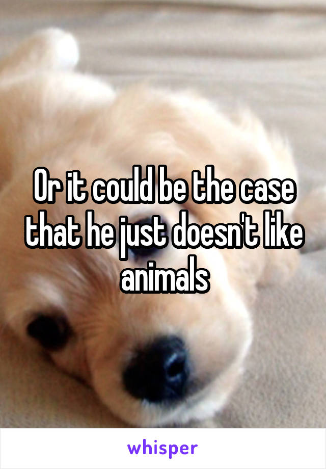 Or it could be the case that he just doesn't like animals