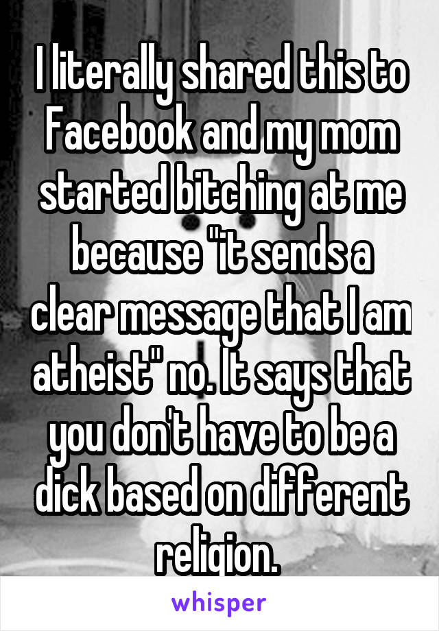 I literally shared this to Facebook and my mom started bitching at me because "it sends a clear message that I am atheist" no. It says that you don't have to be a dick based on different religion. 