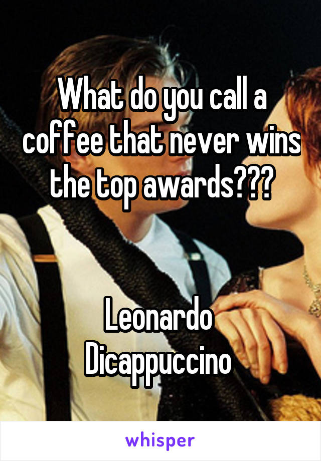 What do you call a coffee that never wins the top awards???


Leonardo 
Dicappuccino 