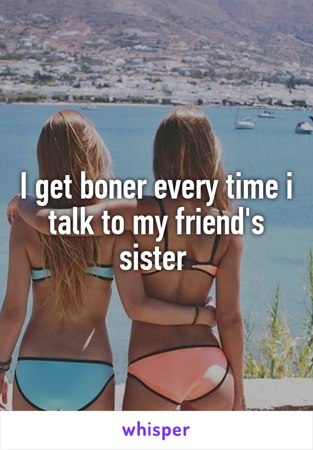 I get boner every time i talk to my friend's sister 
