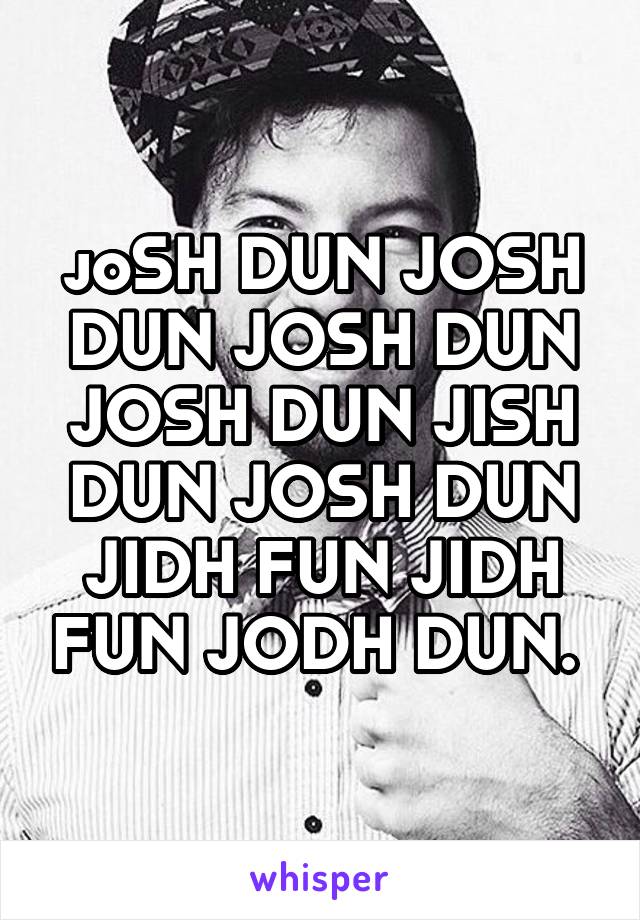 joSH DUN JOSH DUN JOSH DUN JOSH DUN JISH DUN JOSH DUN JIDH FUN JIDH FUN JODH DUN. 