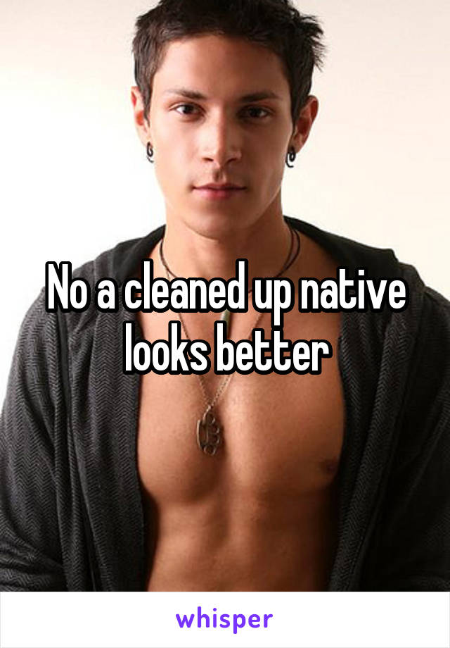 No a cleaned up native looks better