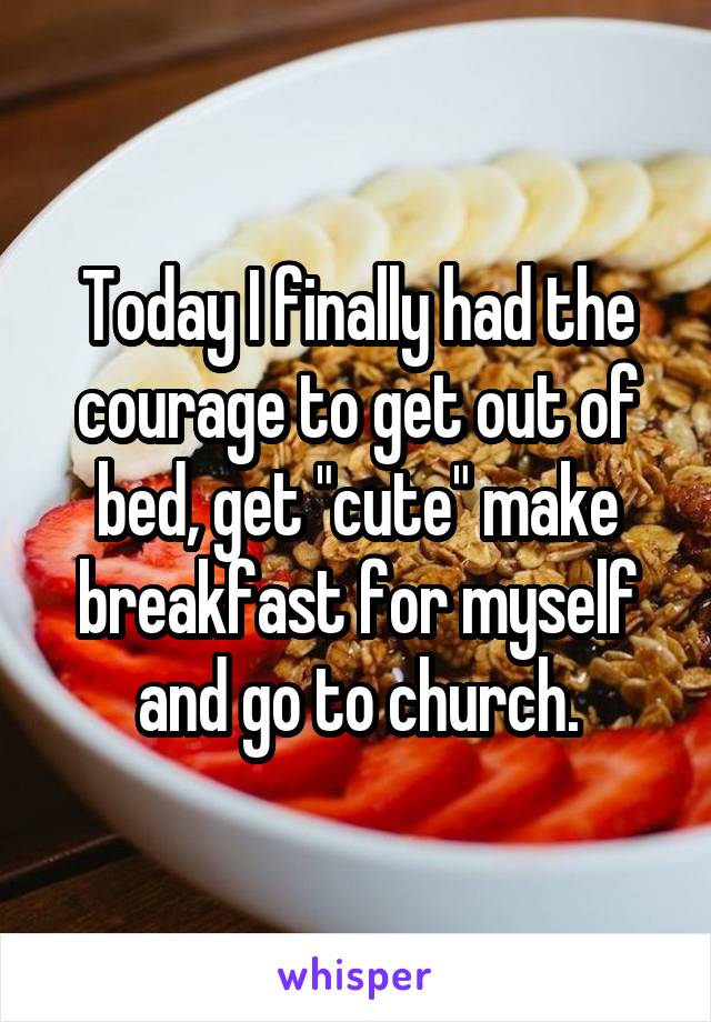 Today I finally had the courage to get out of bed, get "cute" make breakfast for myself and go to church.