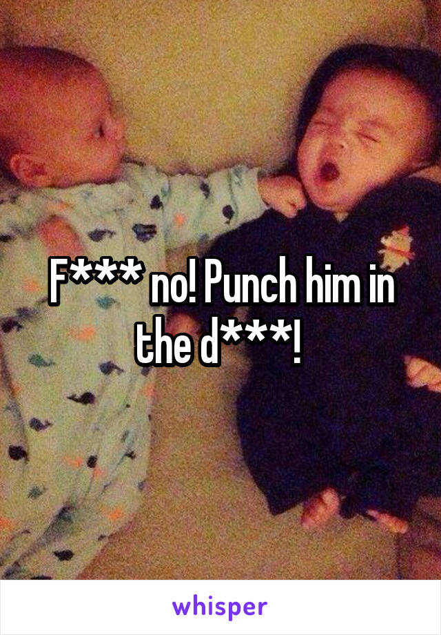 F*** no! Punch him in the d***! 