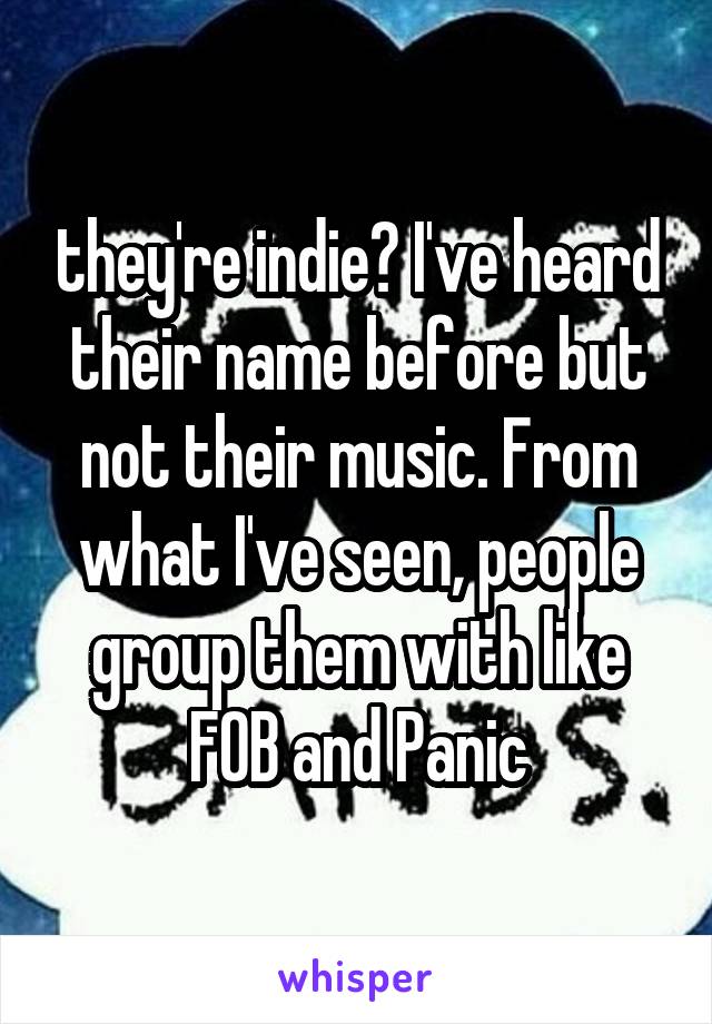 they're indie? I've heard their name before but not their music. From what I've seen, people group them with like FOB and Panic