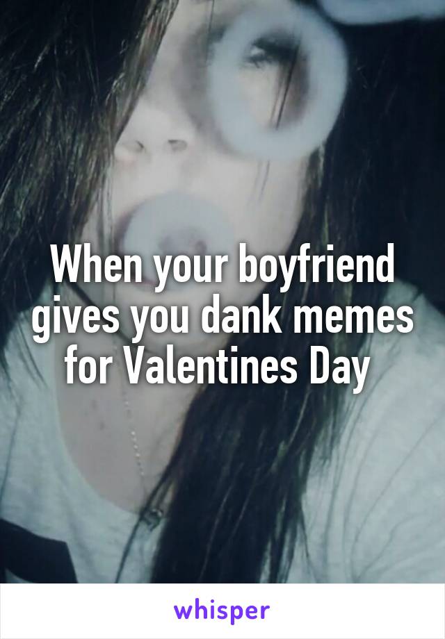 When your boyfriend gives you dank memes for Valentines Day 